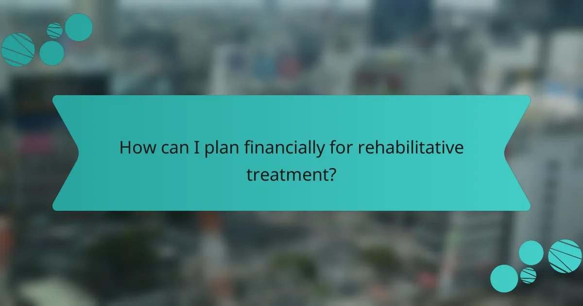 How can I plan financially for rehabilitative treatment?